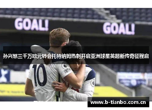 孙兴慜三千万欧元转会托特纳姆热刺开启亚洲球星英超新传奇征程启