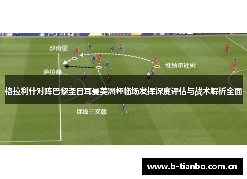 格拉利什对阵巴黎圣日耳曼美洲杯临场发挥深度评估与战术解析全面